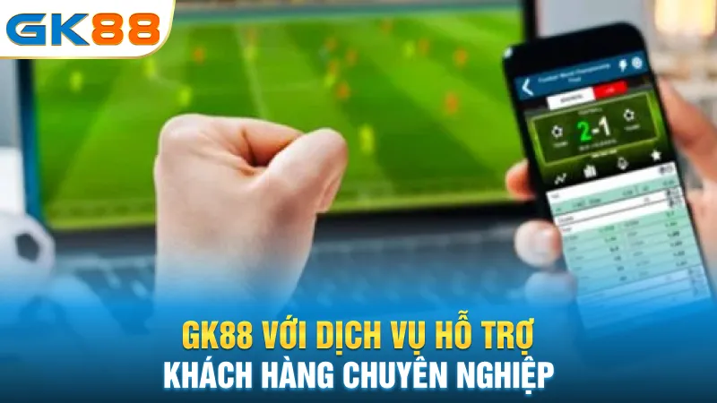 gk88-voi-dich-vu-ho-tro-khach-hang-chuyen-nghiep